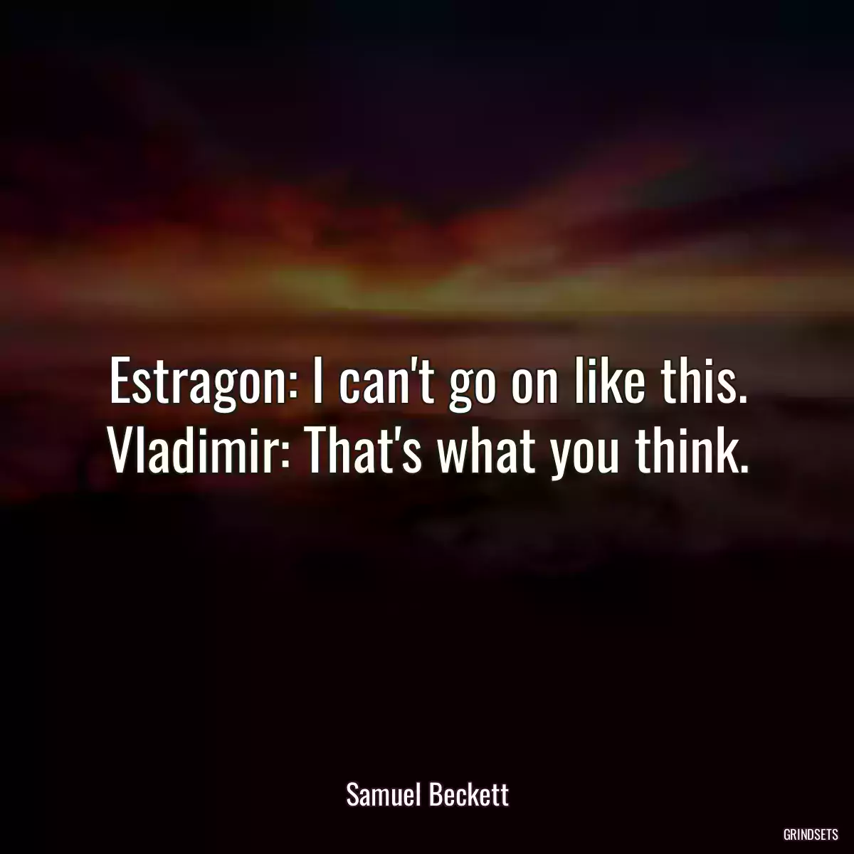 Estragon: I can\'t go on like this.
Vladimir: That\'s what you think.