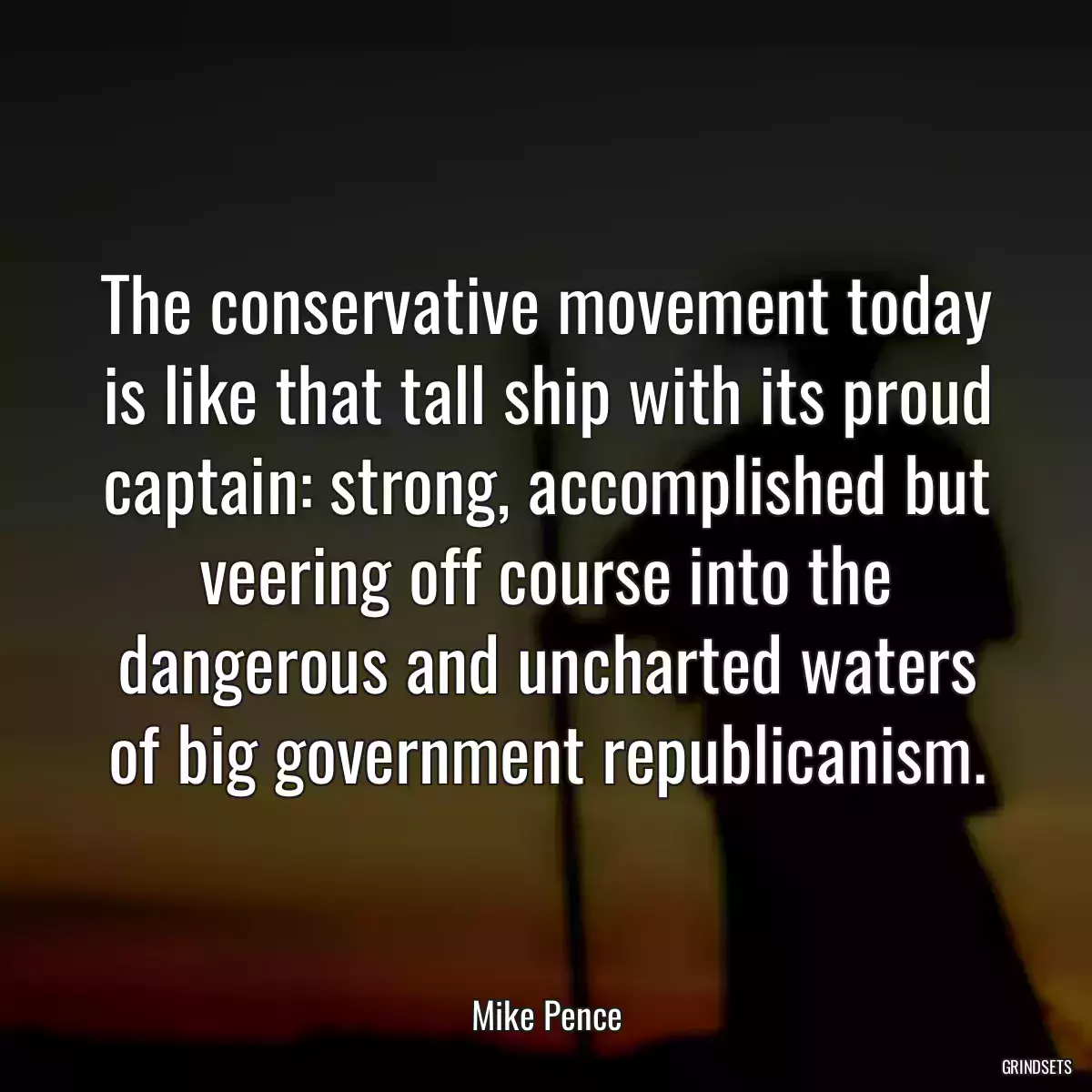 The conservative movement today is like that tall ship with its proud captain: strong, accomplished but veering off course into the dangerous and uncharted waters of big government republicanism.