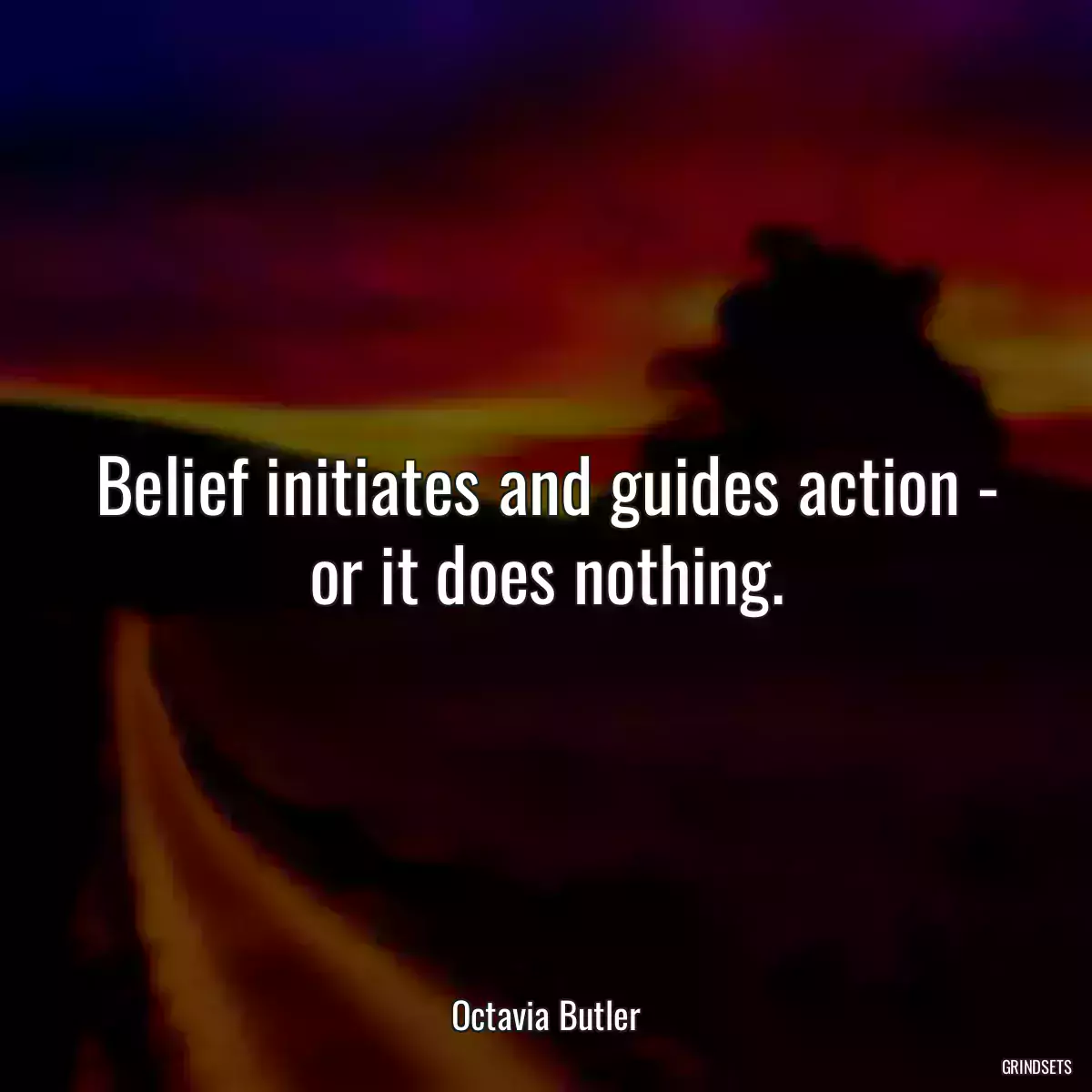 Belief initiates and guides action - or it does nothing.