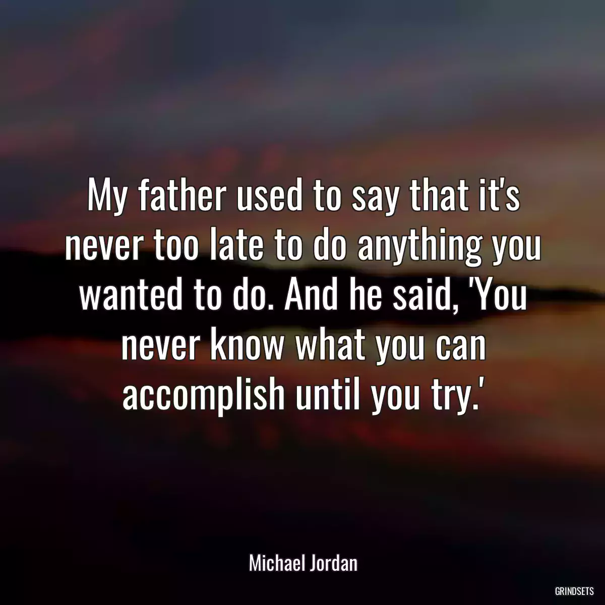 My father used to say that it\'s never too late to do anything you wanted to do. And he said, \'You never know what you can accomplish until you try.\'