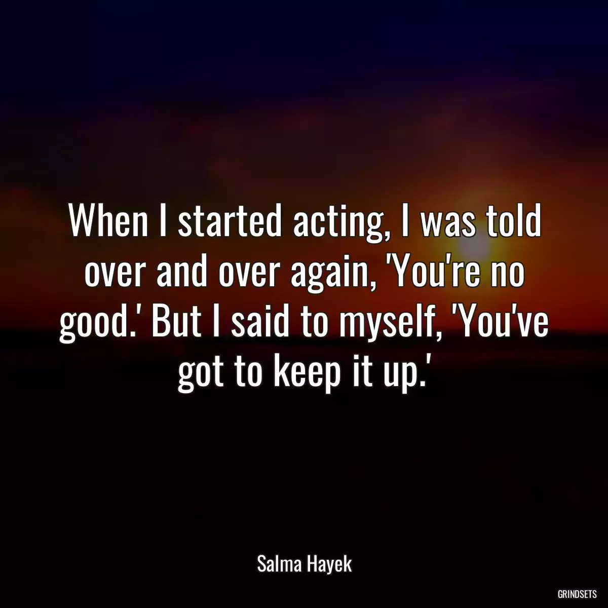 When I started acting, I was told over and over again, \'You\'re no good.\' But I said to myself, \'You\'ve got to keep it up.\'