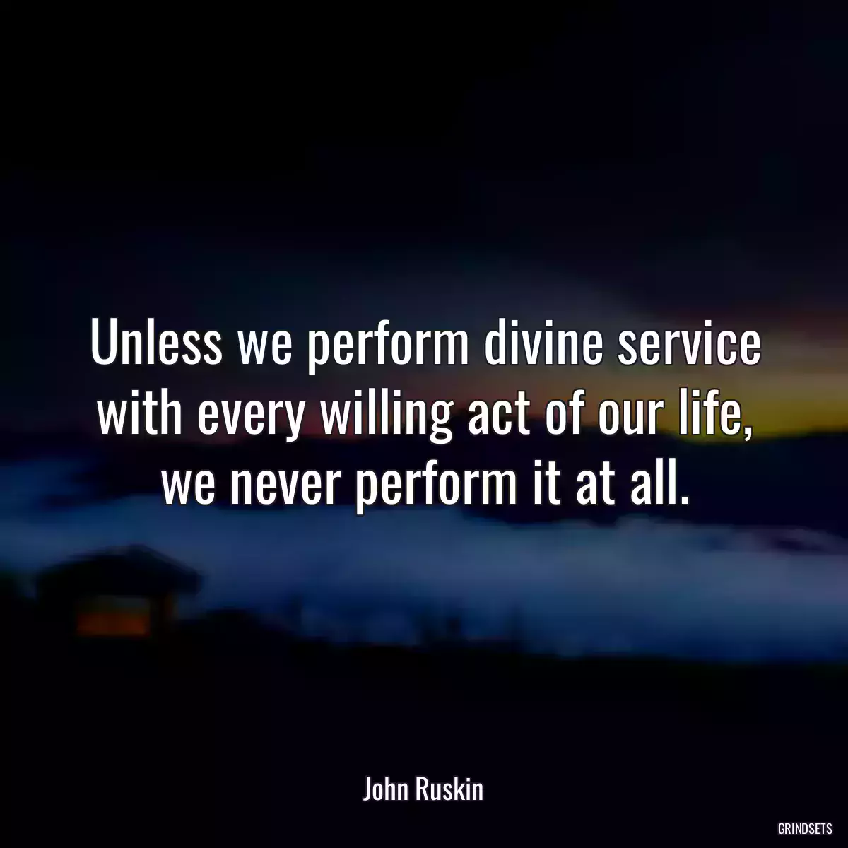 Unless we perform divine service with every willing act of our life, we never perform it at all.