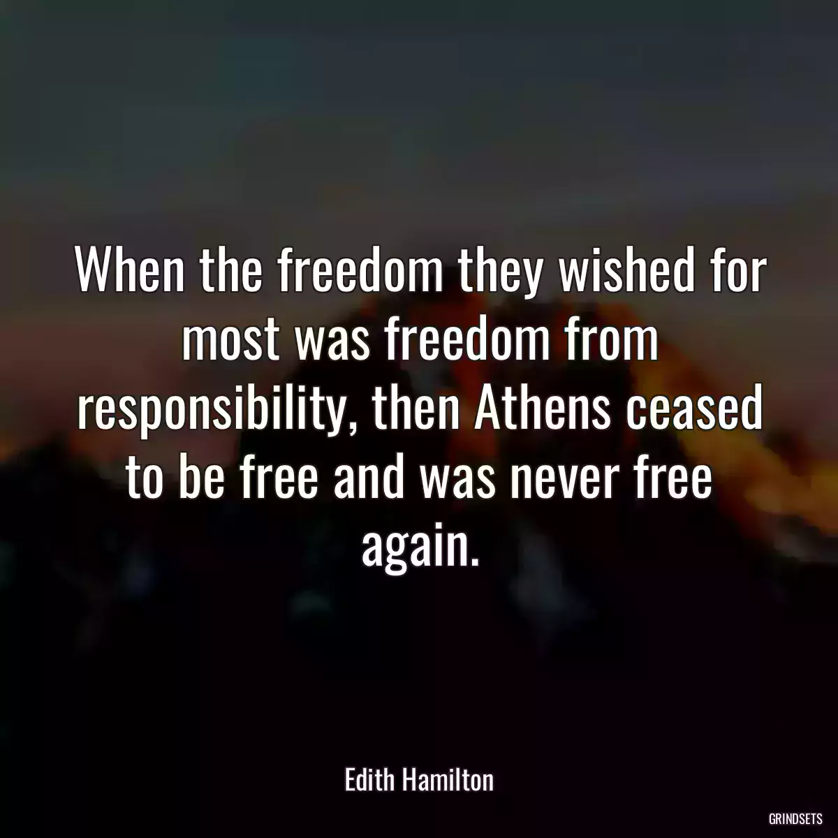 When the freedom they wished for most was freedom from responsibility, then Athens ceased to be free and was never free again.