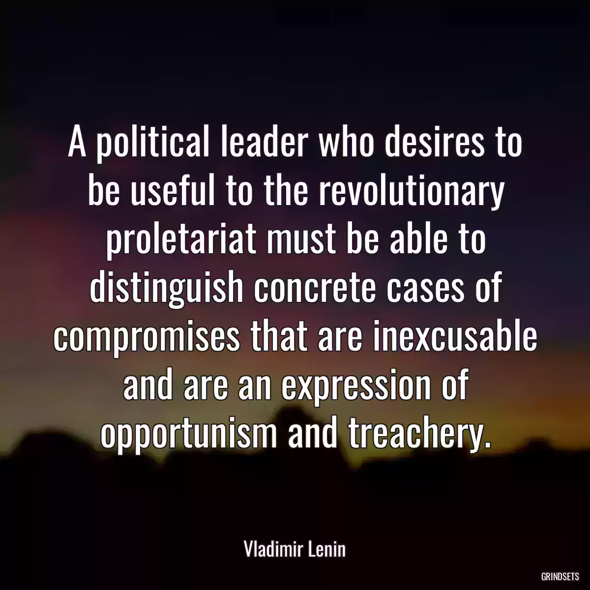 A political leader who desires to be useful to the revolutionary proletariat must be able to distinguish concrete cases of compromises that are inexcusable and are an expression of opportunism and treachery.