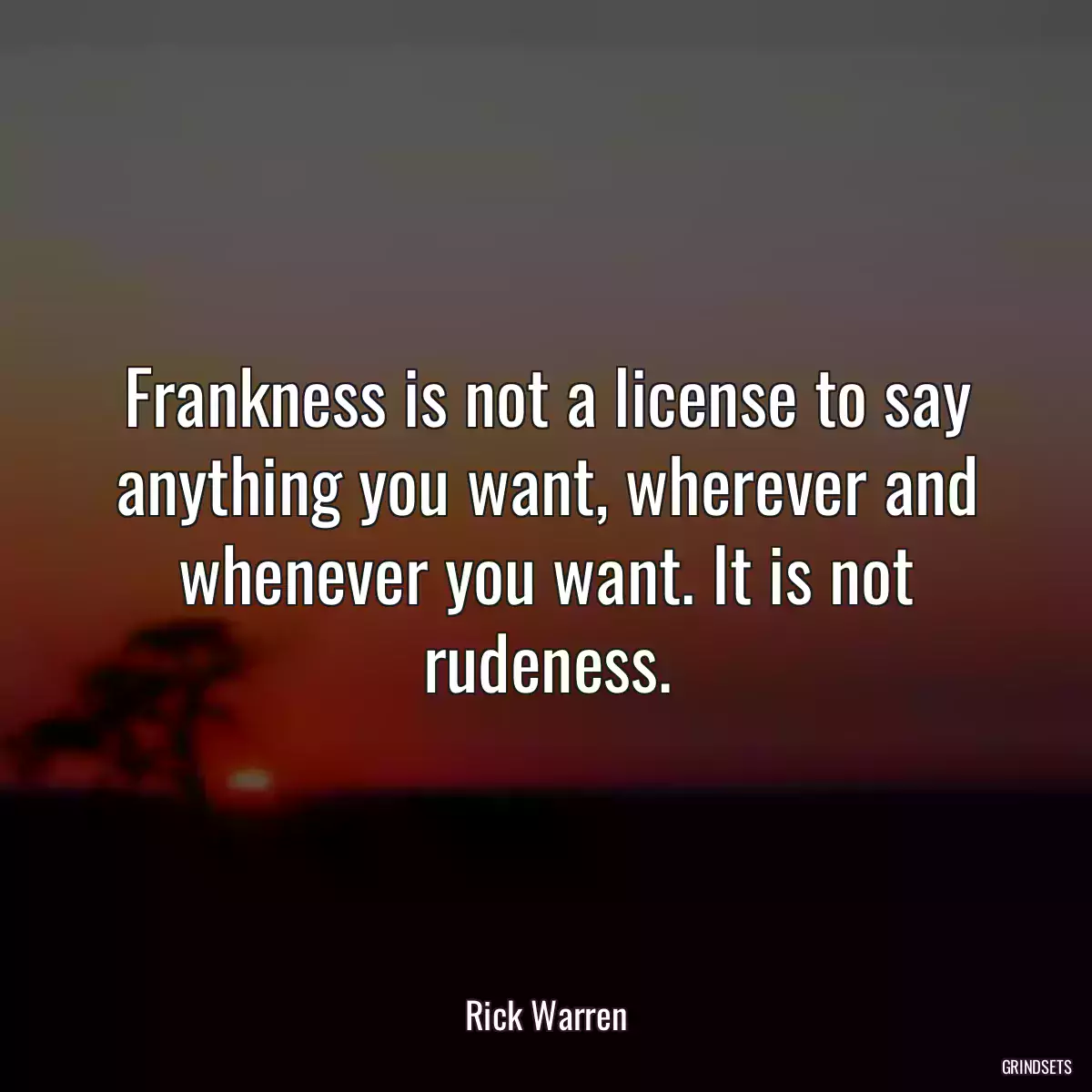 Frankness is not a license to say anything you want, wherever and whenever you want. It is not rudeness.