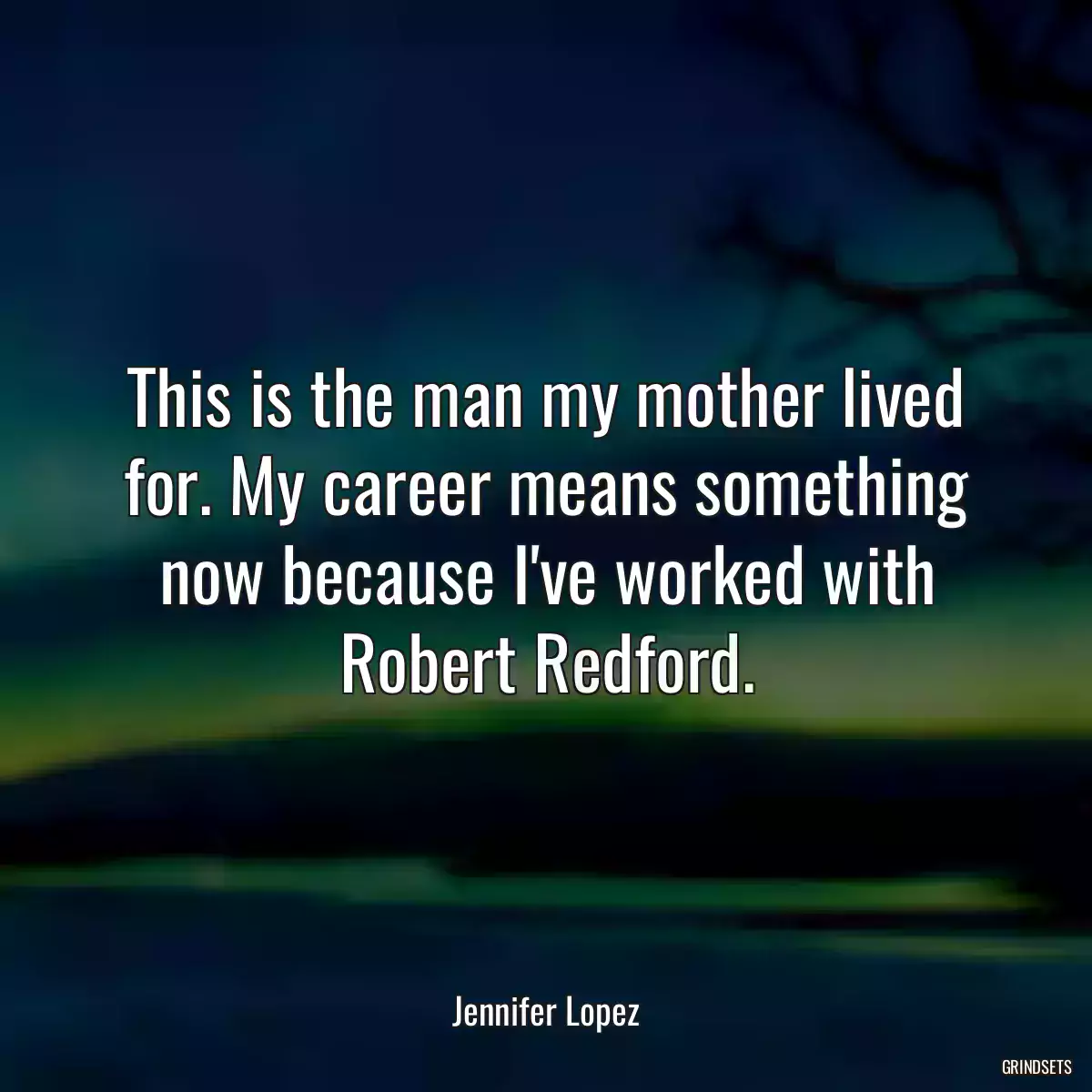 This is the man my mother lived for. My career means something now because I\'ve worked with Robert Redford.