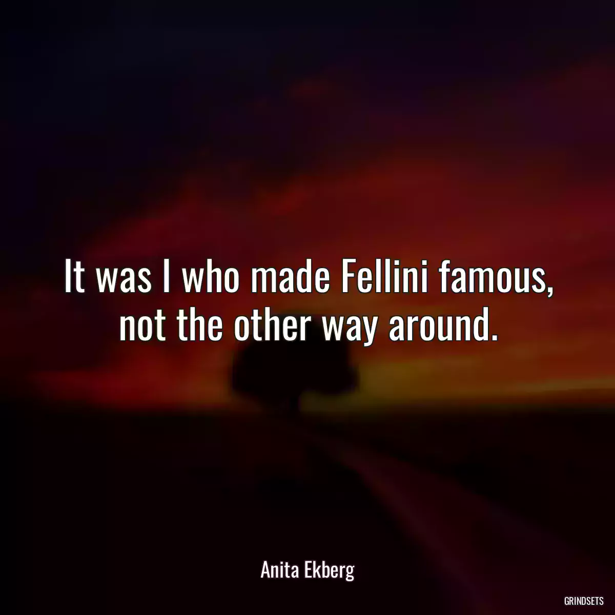 It was I who made Fellini famous, not the other way around.