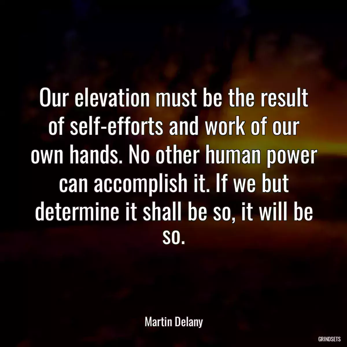 Our elevation must be the result of self-efforts and work of our own hands. No other human power can accomplish it. If we but determine it shall be so, it will be so.