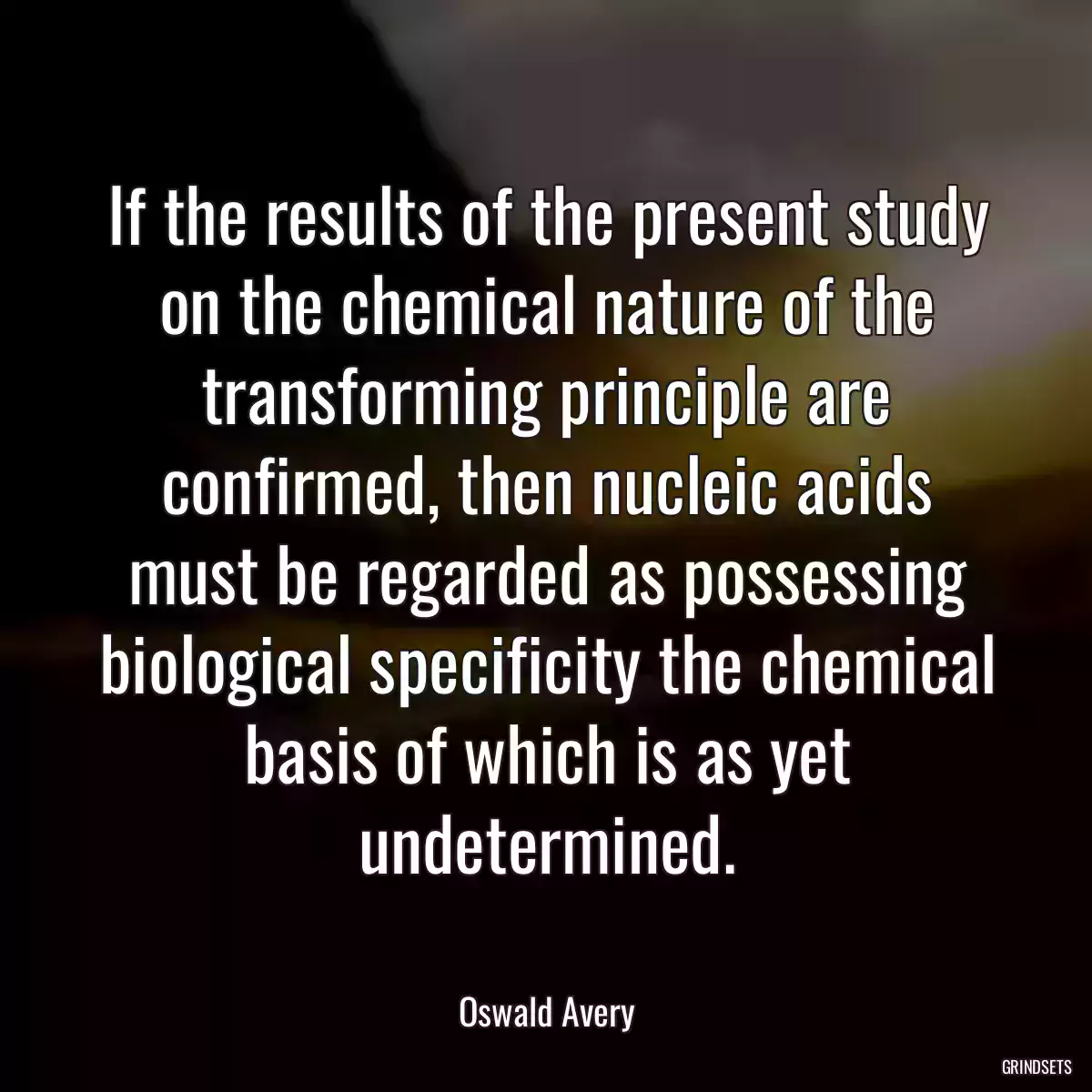 If the results of the present study on the chemical nature of the transforming principle are confirmed, then nucleic acids must be regarded as possessing biological specificity the chemical basis of which is as yet undetermined.