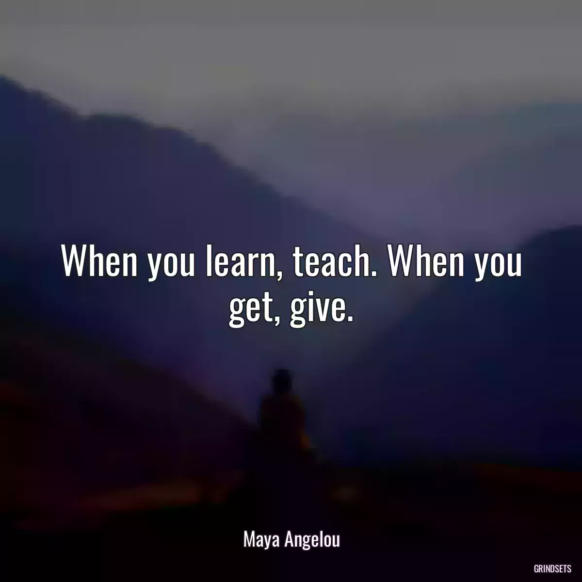 When you learn, teach. When you get, give.