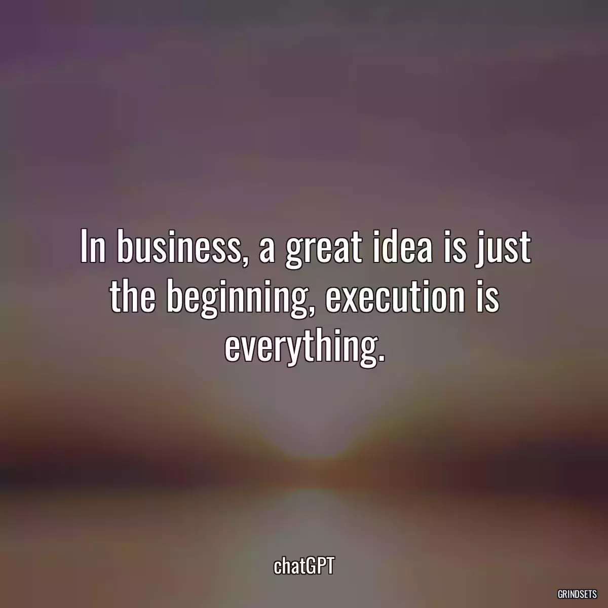 In business, a great idea is just the beginning, execution is everything.