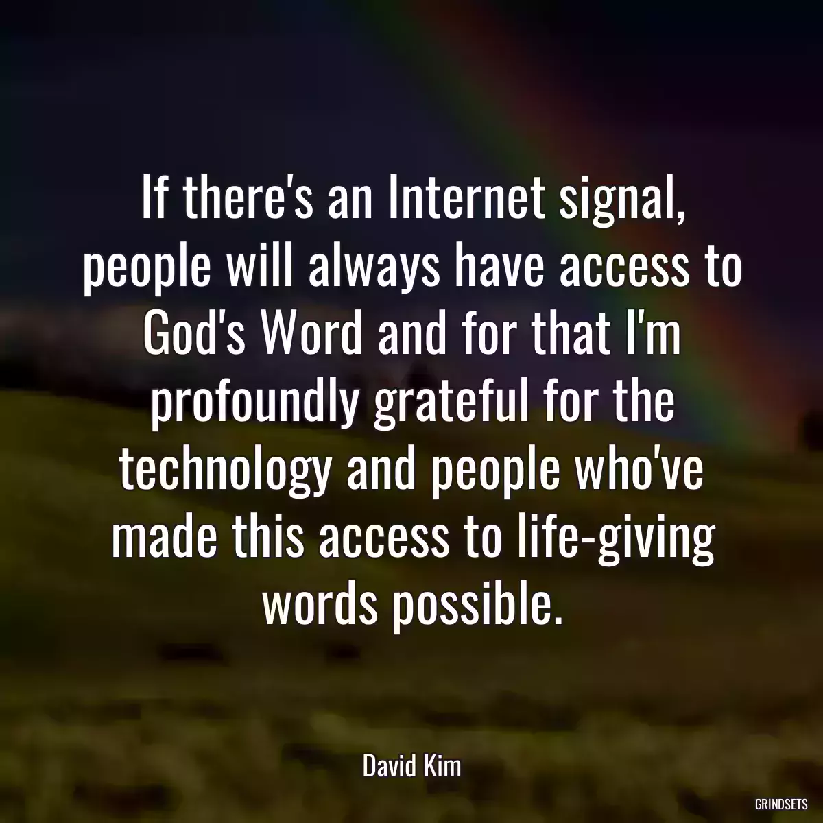 If there\'s an Internet signal, people will always have access to God\'s Word and for that I\'m profoundly grateful for the technology and people who\'ve made this access to life-giving words possible.