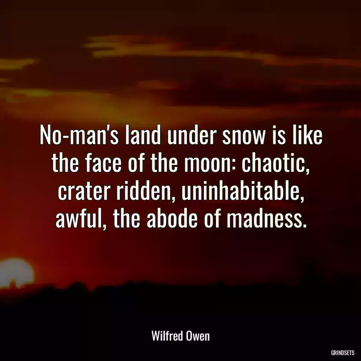 No-man\'s land under snow is like the face of the moon: chaotic, crater ridden, uninhabitable, awful, the abode of madness.