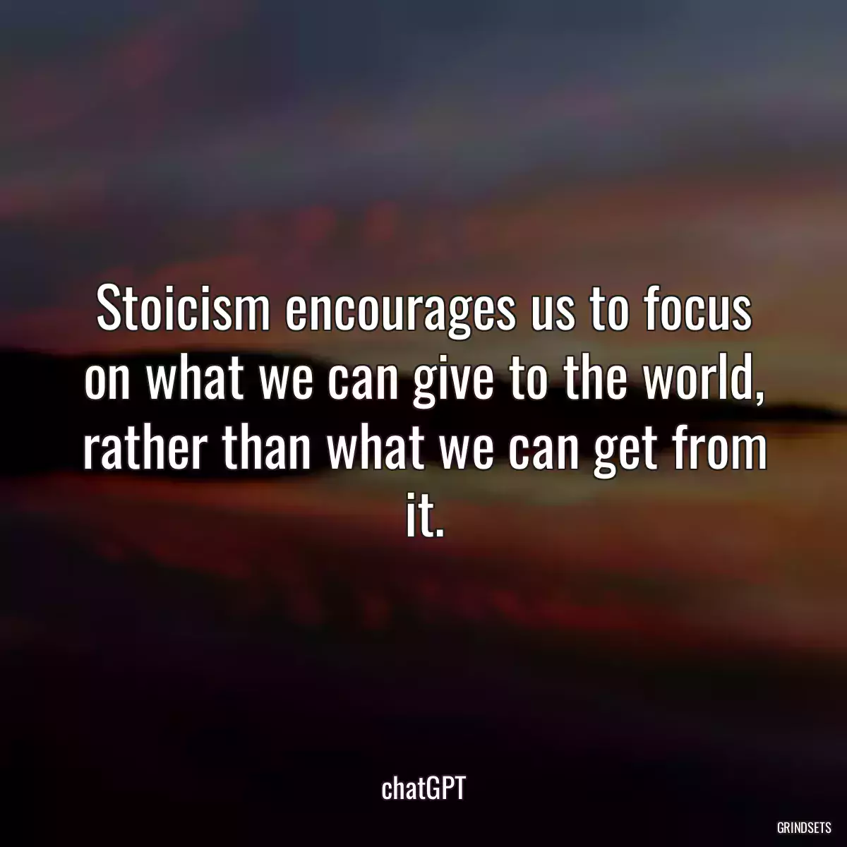 Stoicism encourages us to focus on what we can give to the world, rather than what we can get from it.