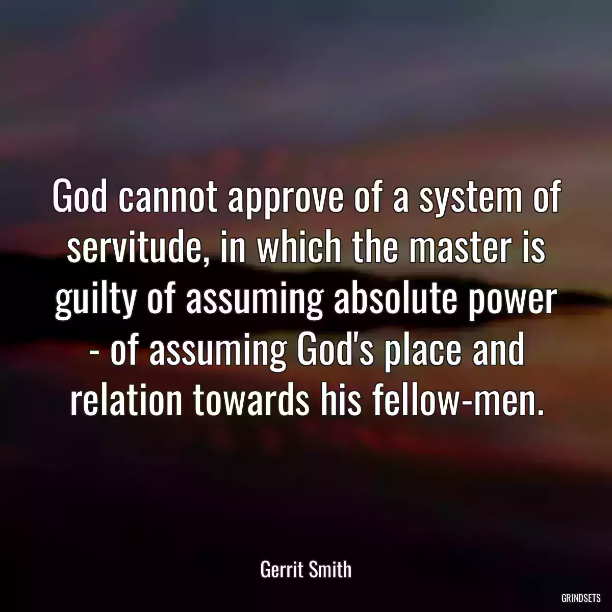 God cannot approve of a system of servitude, in which the master is guilty of assuming absolute power - of assuming God\'s place and relation towards his fellow-men.