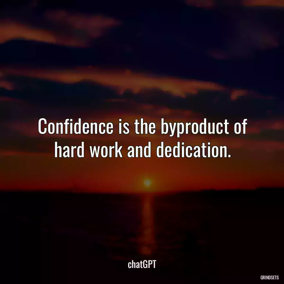 Confidence is the byproduct of hard work and dedication.