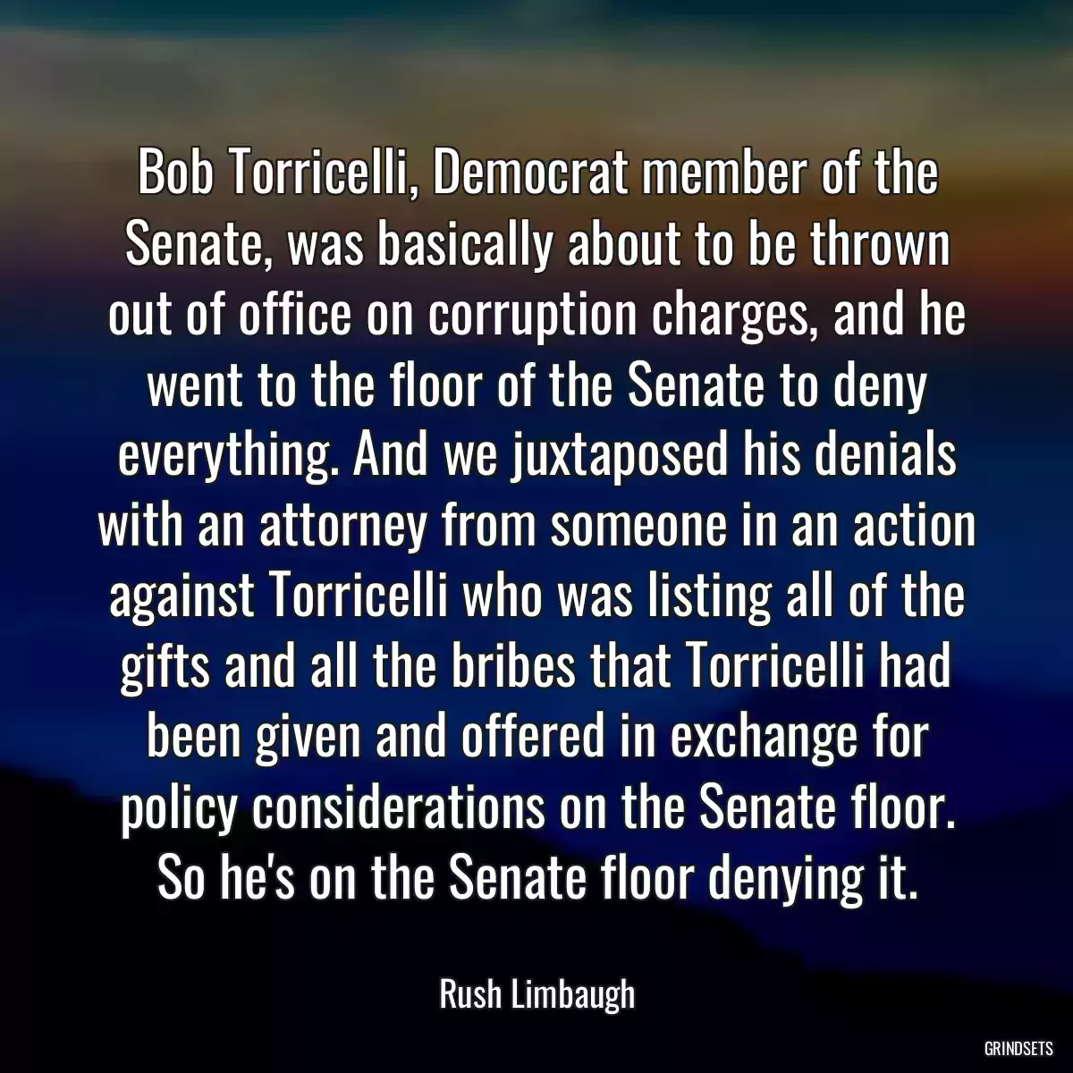 Bob Torricelli, Democrat member of the Senate, was basically about to be thrown out of office on corruption charges, and he went to the floor of the Senate to deny everything. And we juxtaposed his denials with an attorney from someone in an action against Torricelli who was listing all of the gifts and all the bribes that Torricelli had been given and offered in exchange for policy considerations on the Senate floor. So he\'s on the Senate floor denying it.