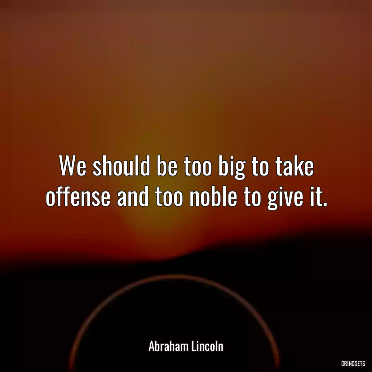 We should be too big to take offense and too noble to give it.