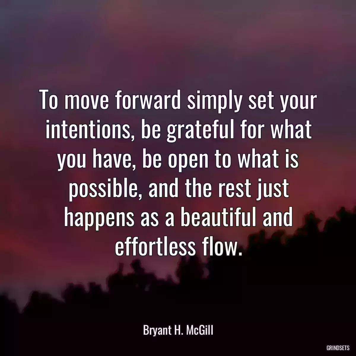 To move forward simply set your intentions, be grateful for what you have, be open to what is possible, and the rest just happens as a beautiful and effortless flow.