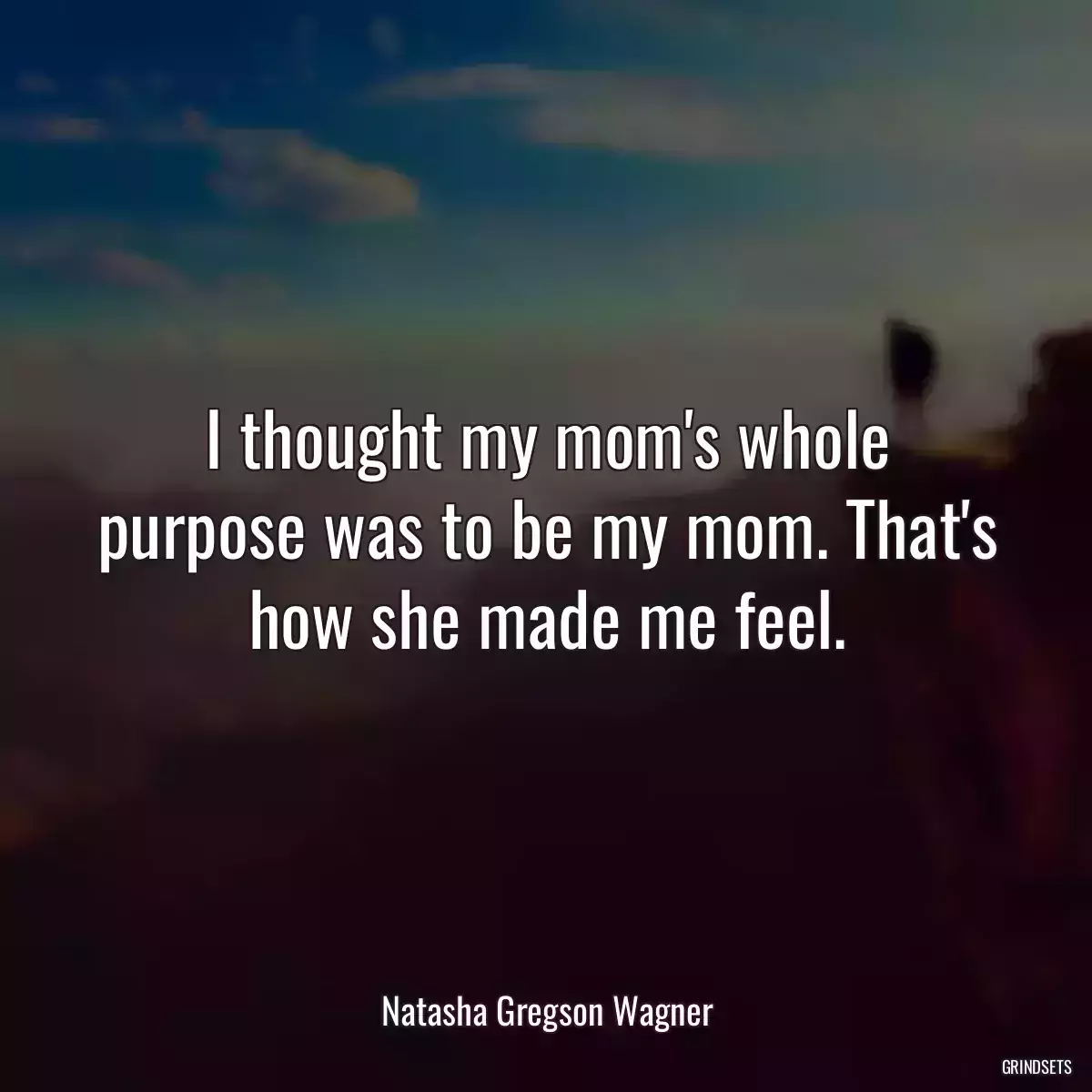 I thought my mom\'s whole purpose was to be my mom. That\'s how she made me feel.