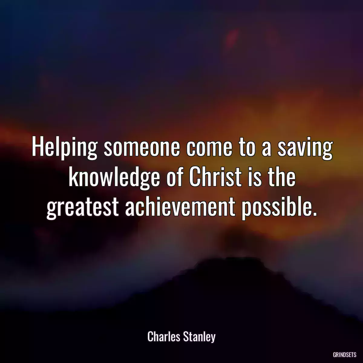 Helping someone come to a saving knowledge of Christ is the greatest achievement possible.