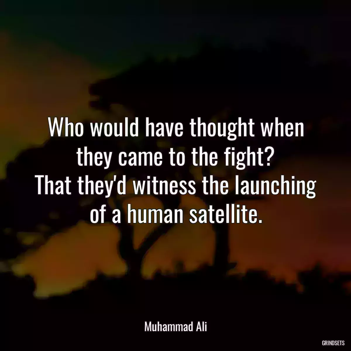 Who would have thought when they came to the fight?
That they\'d witness the launching of a human satellite.