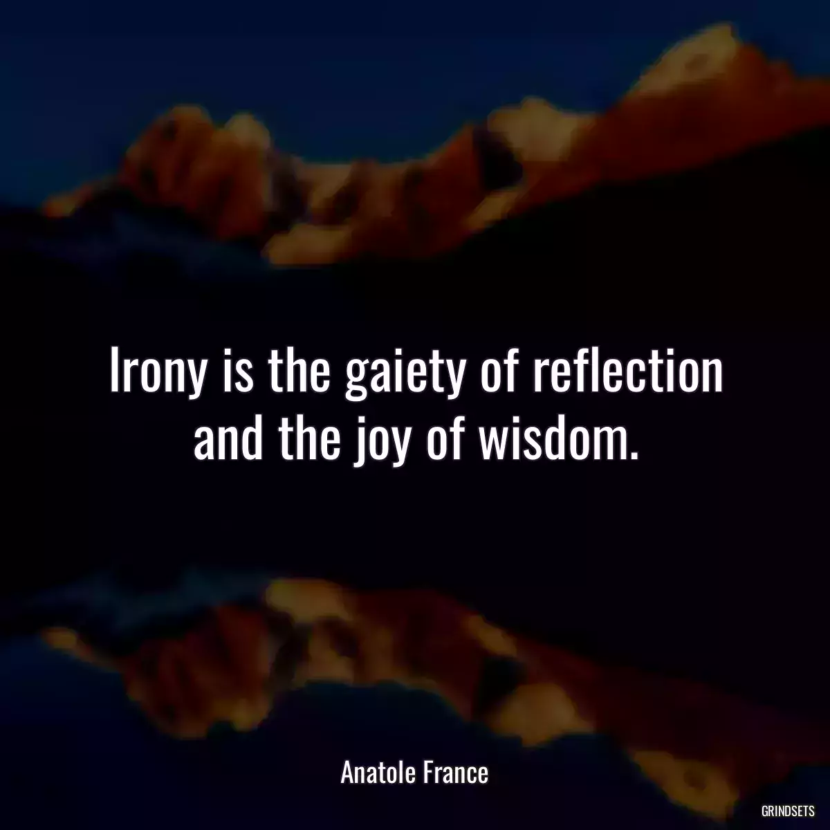 Irony is the gaiety of reflection and the joy of wisdom.