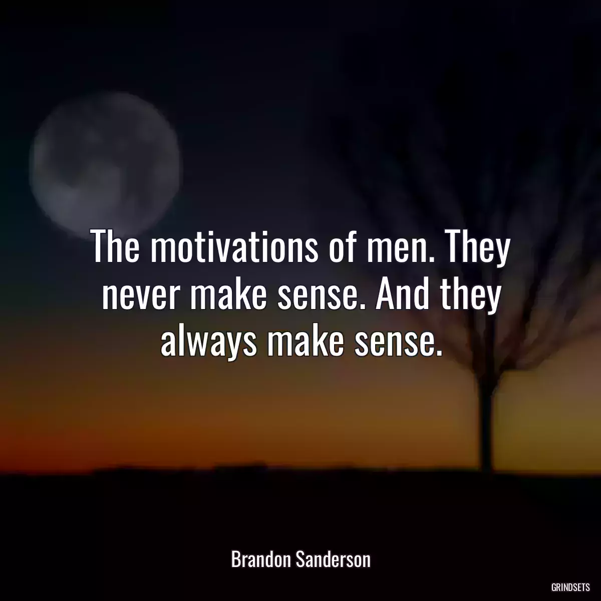 The motivations of men. They never make sense. And they always make sense.