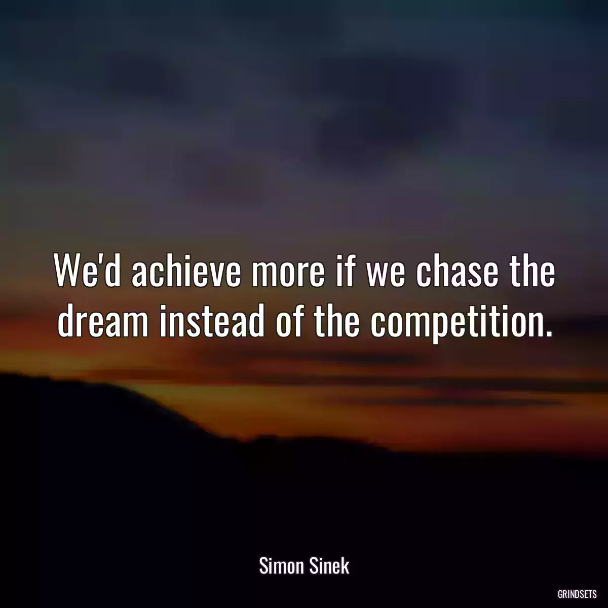 We\'d achieve more if we chase the dream instead of the competition.