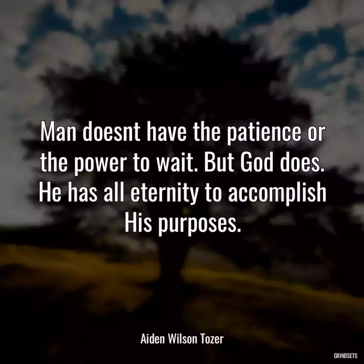 Man doesnt have the patience or the power to wait. But God does. He has all eternity to accomplish His purposes.