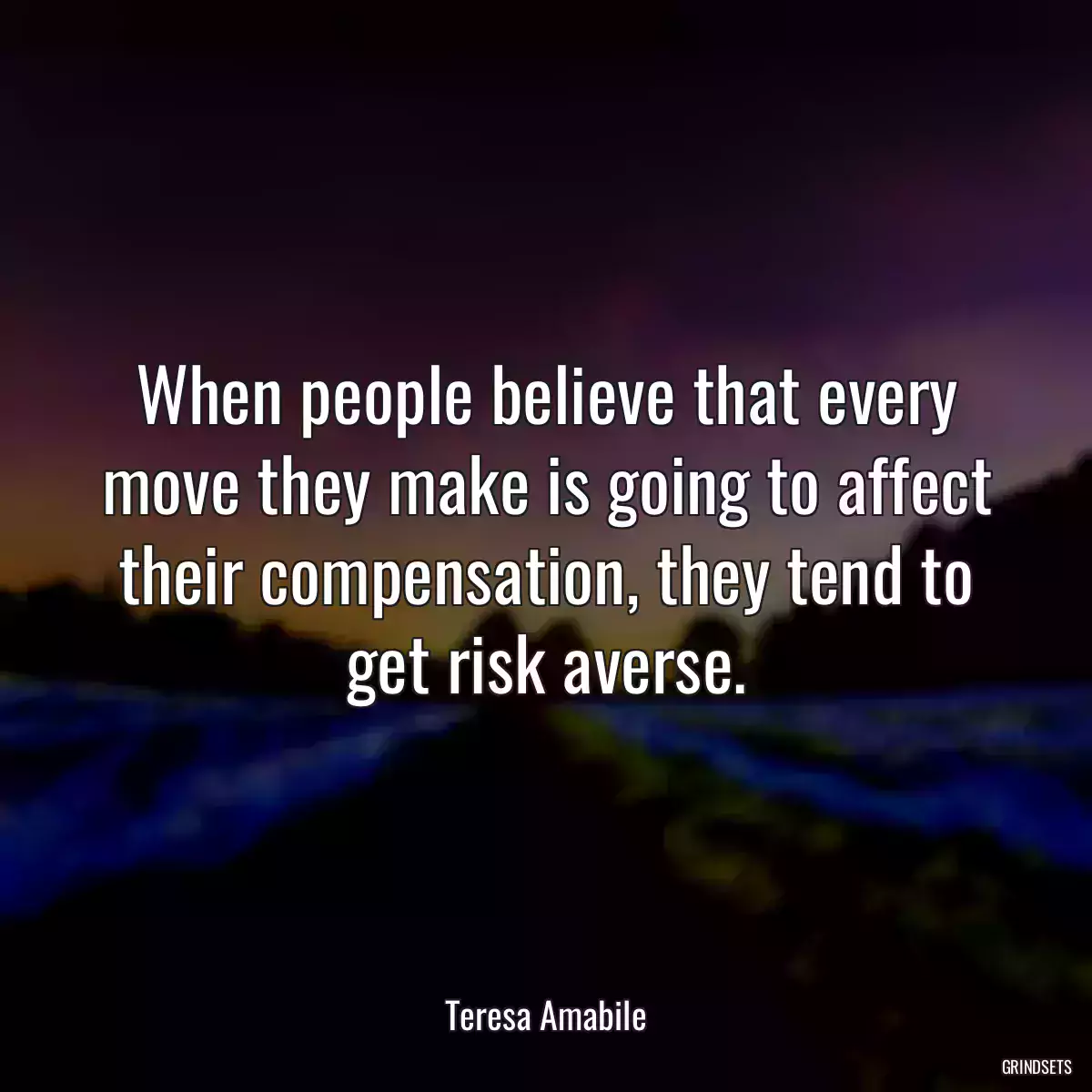 When people believe that every move they make is going to affect their compensation, they tend to get risk averse.