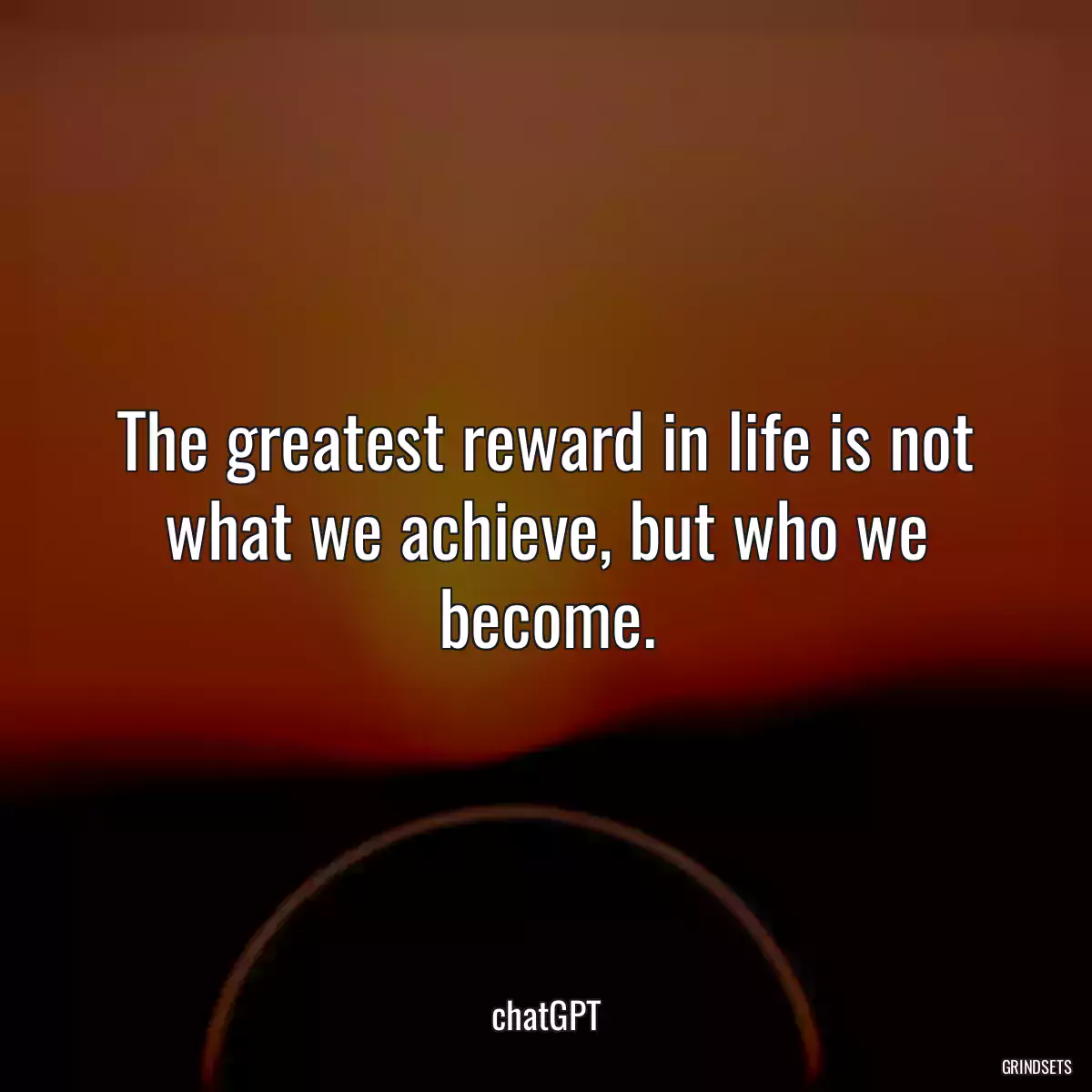 The greatest reward in life is not what we achieve, but who we become.