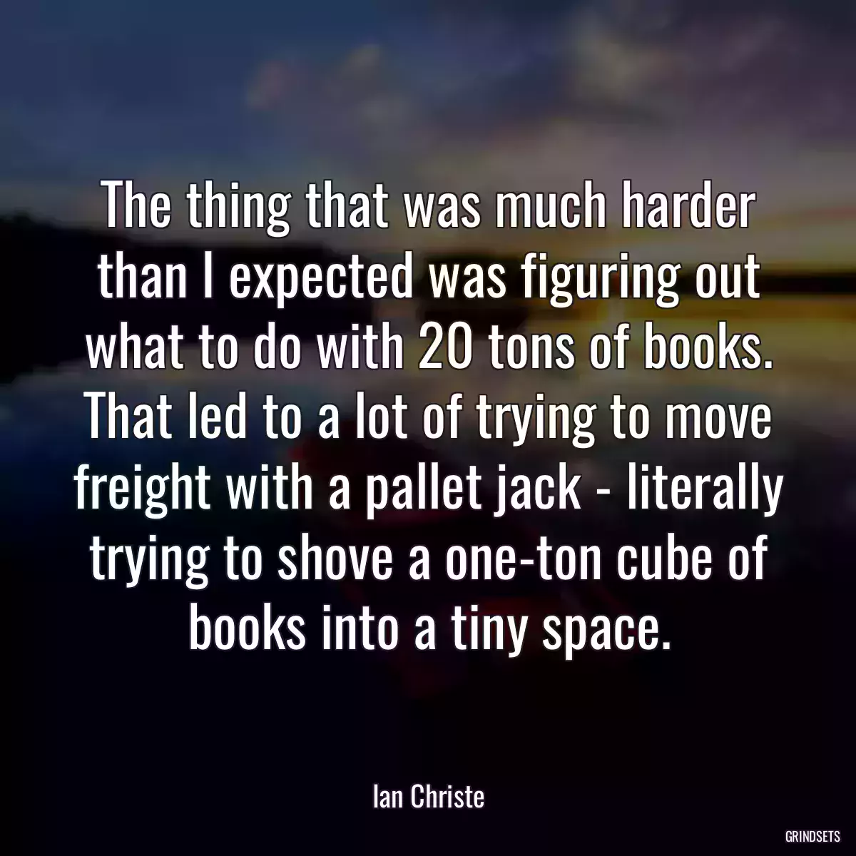 The thing that was much harder than I expected was figuring out what to do with 20 tons of books. That led to a lot of trying to move freight with a pallet jack - literally trying to shove a one-ton cube of books into a tiny space.