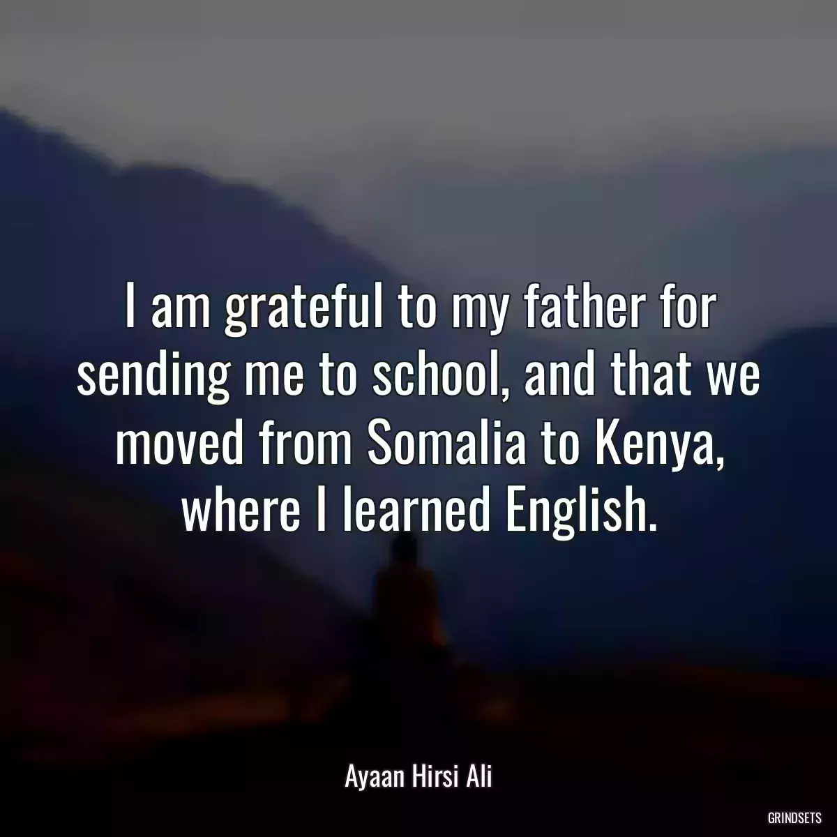 I am grateful to my father for sending me to school, and that we moved from Somalia to Kenya, where I learned English.