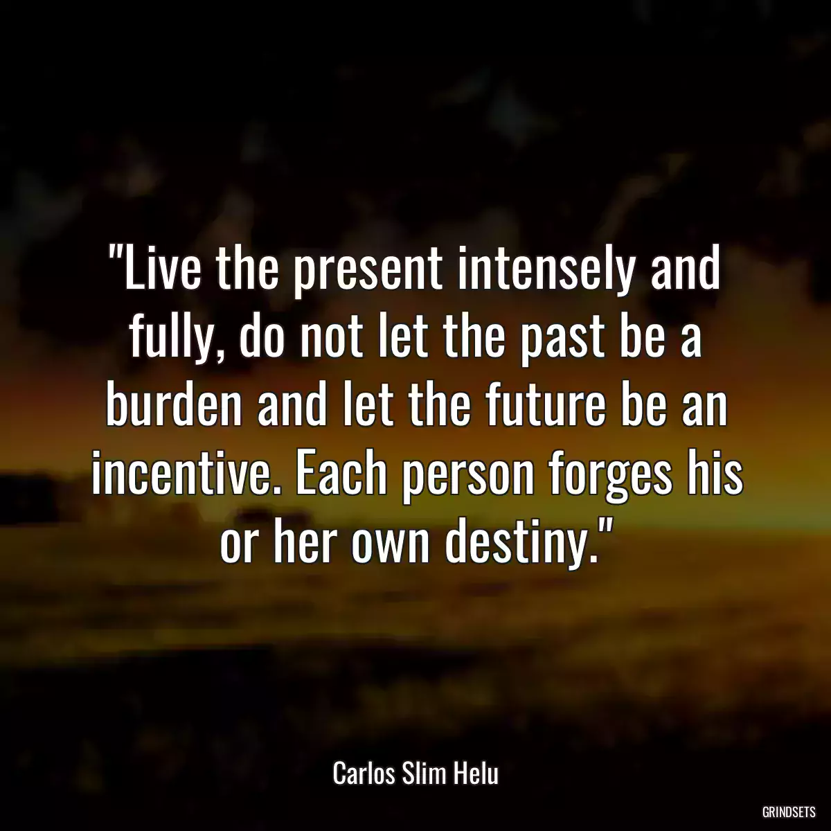 Live the present intensely and fully, do not let the past be a burden and let the future be an incentive. Each person forges his or her own destiny.