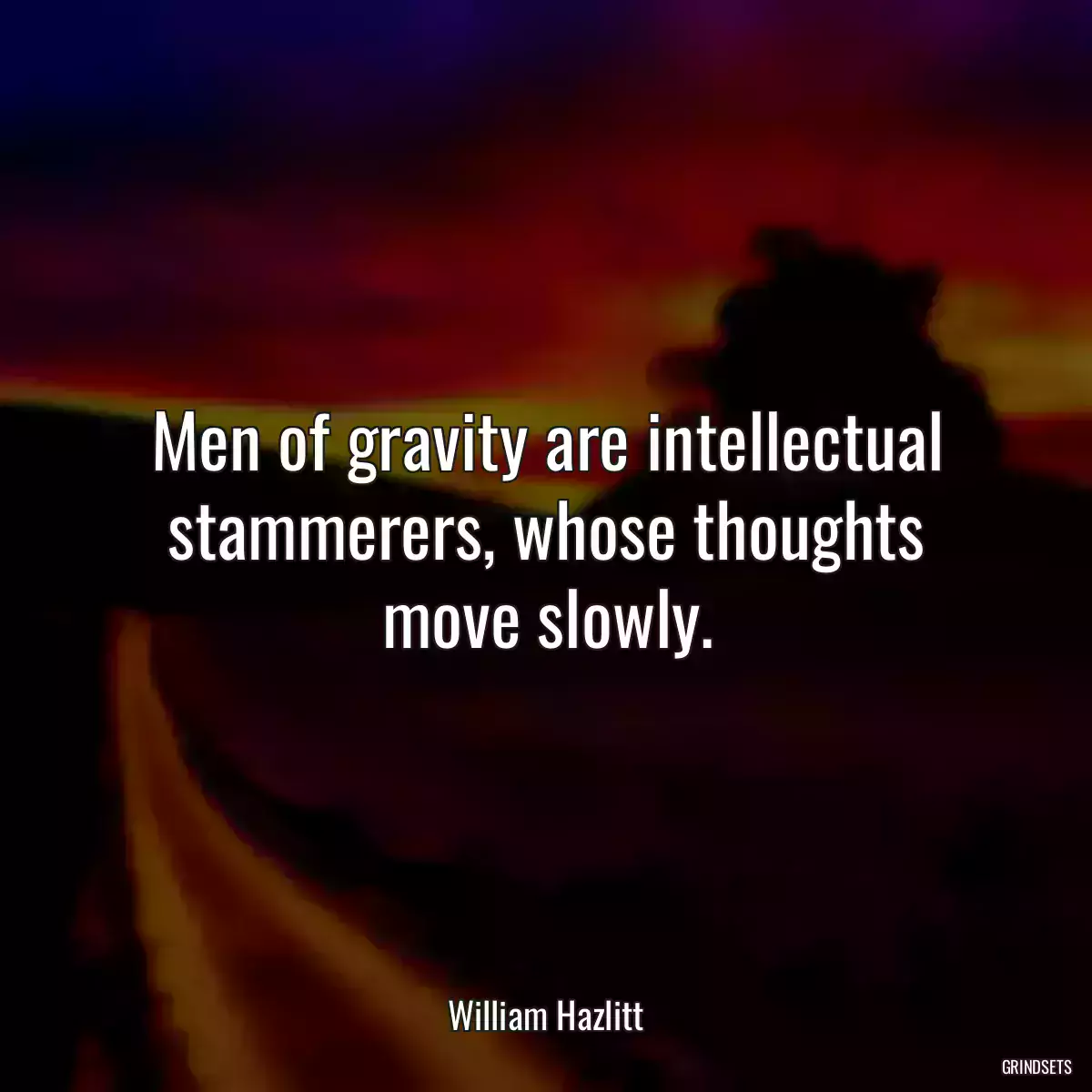 Men of gravity are intellectual stammerers, whose thoughts move slowly.