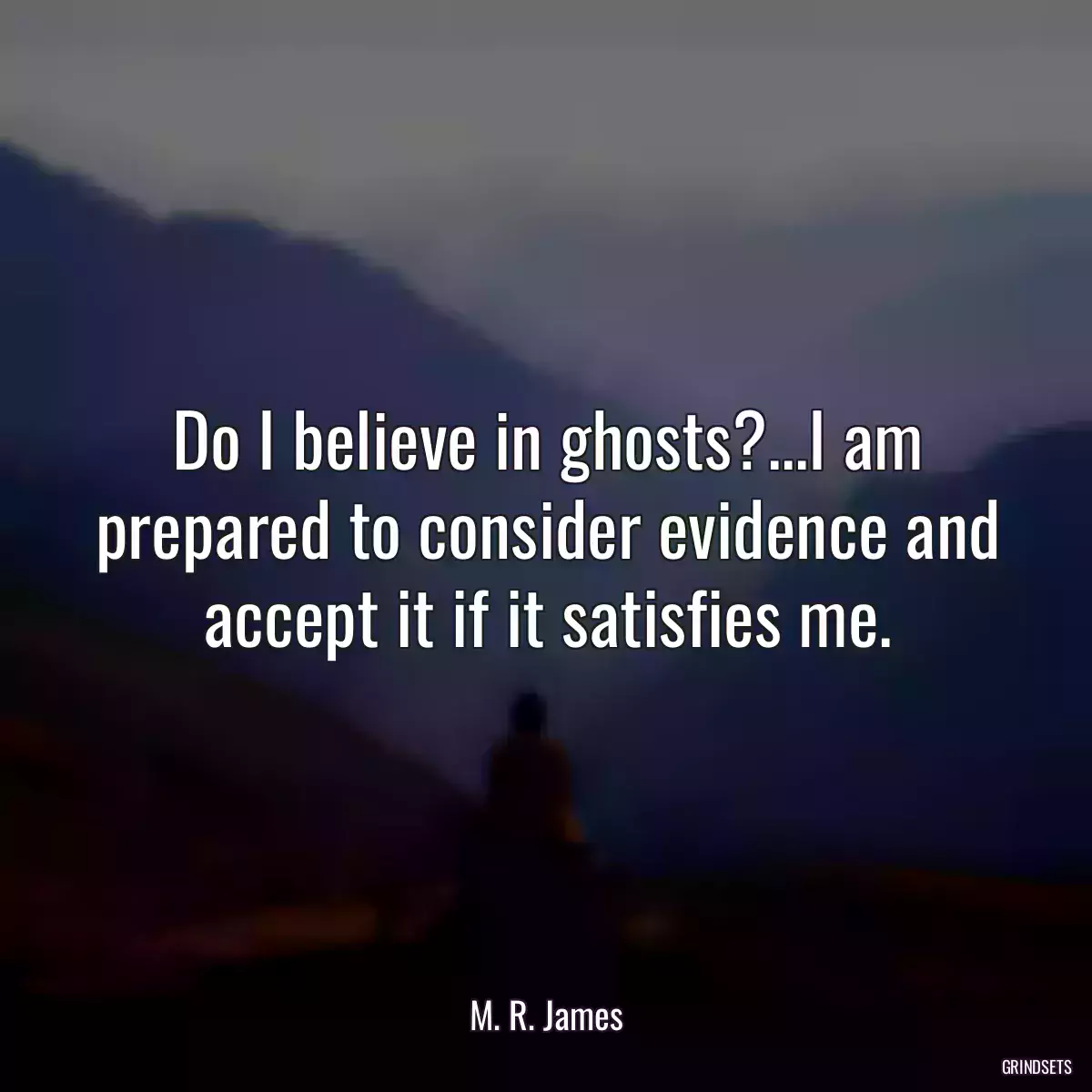 Do I believe in ghosts?...I am prepared to consider evidence and accept it if it satisfies me.