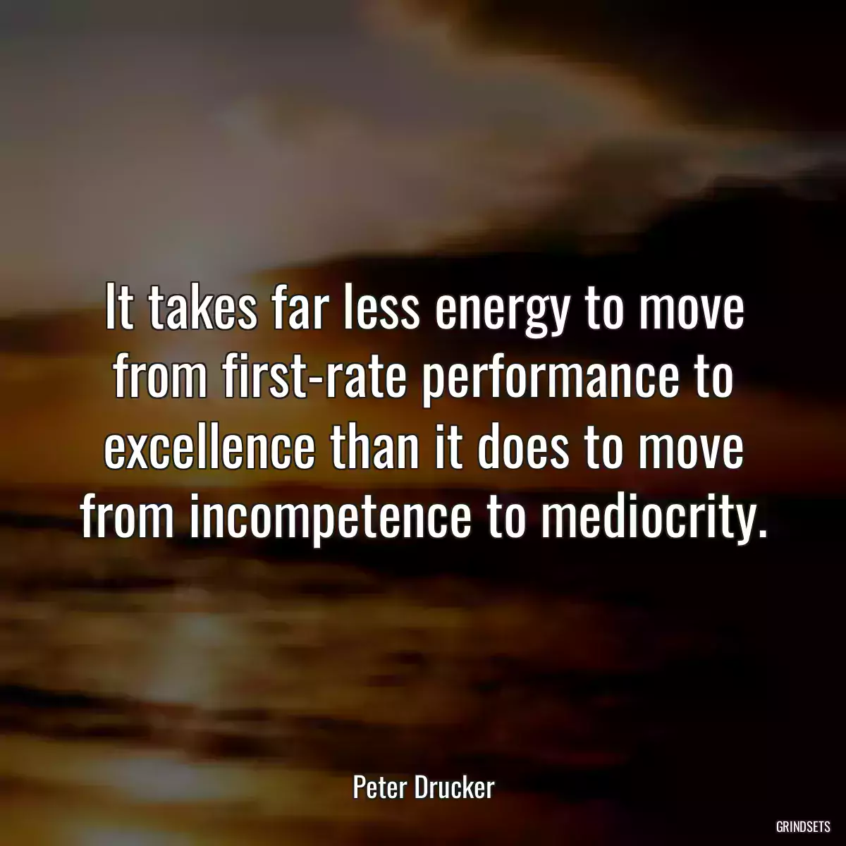 It takes far less energy to move from first-rate performance to excellence than it does to move from incompetence to mediocrity.