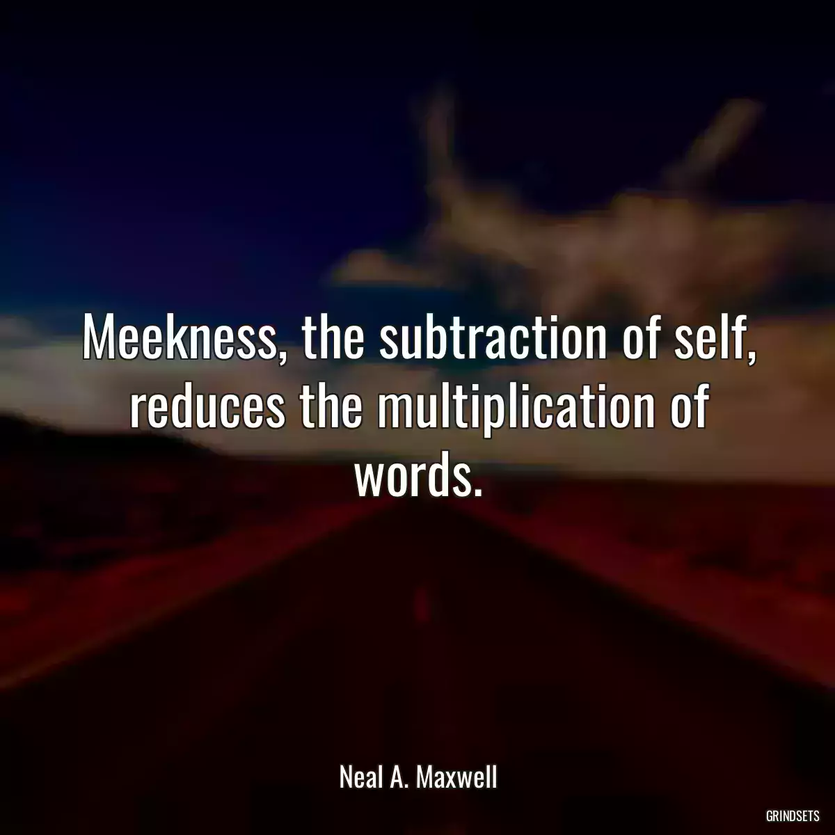 Meekness, the subtraction of self, reduces the multiplication of words.