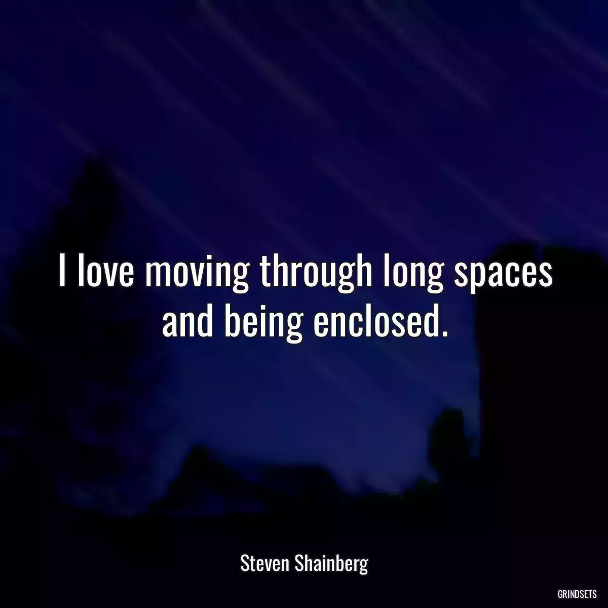 I love moving through long spaces and being enclosed.