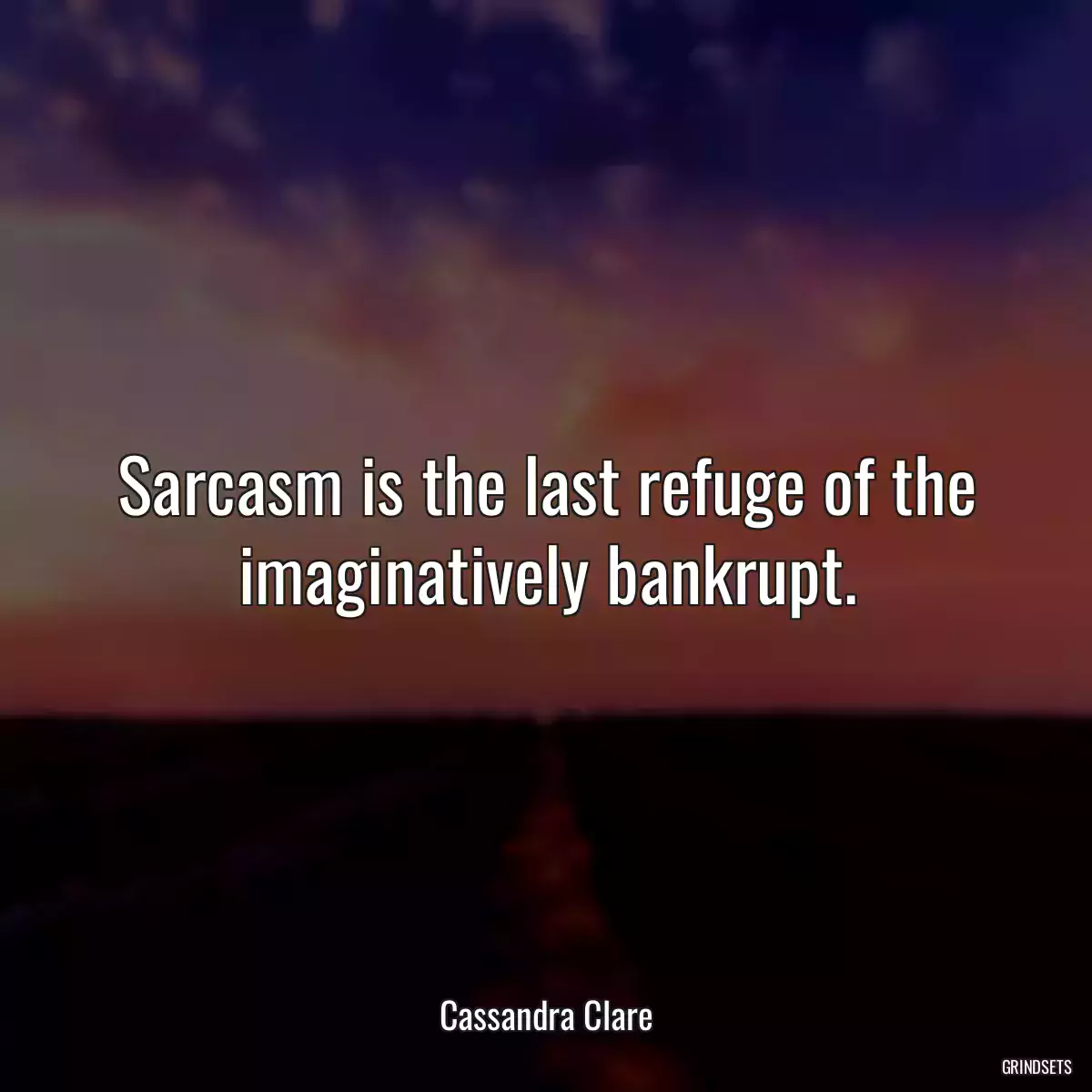 Sarcasm is the last refuge of the imaginatively bankrupt.