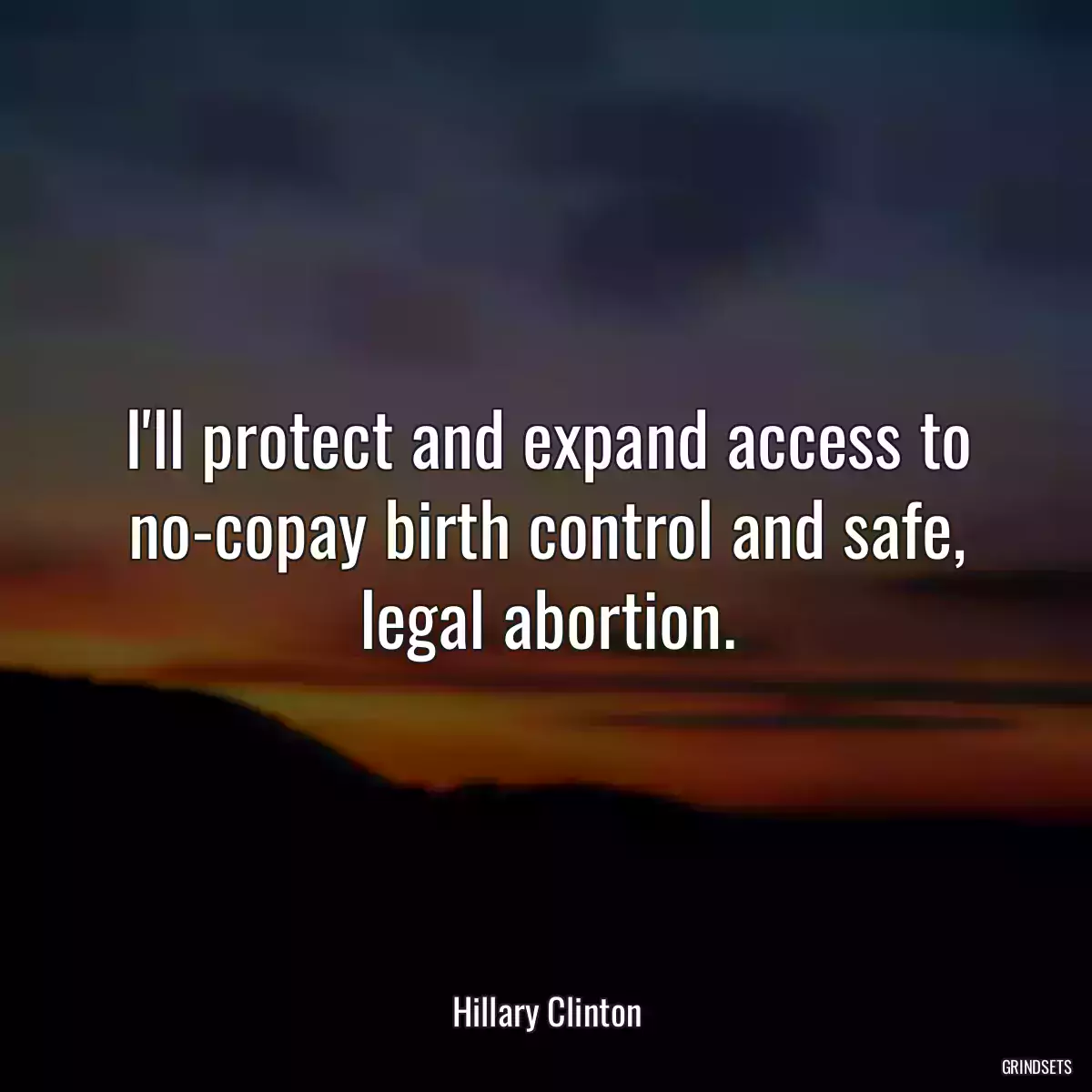 I\'ll protect and expand access to no-copay birth control and safe, legal abortion.