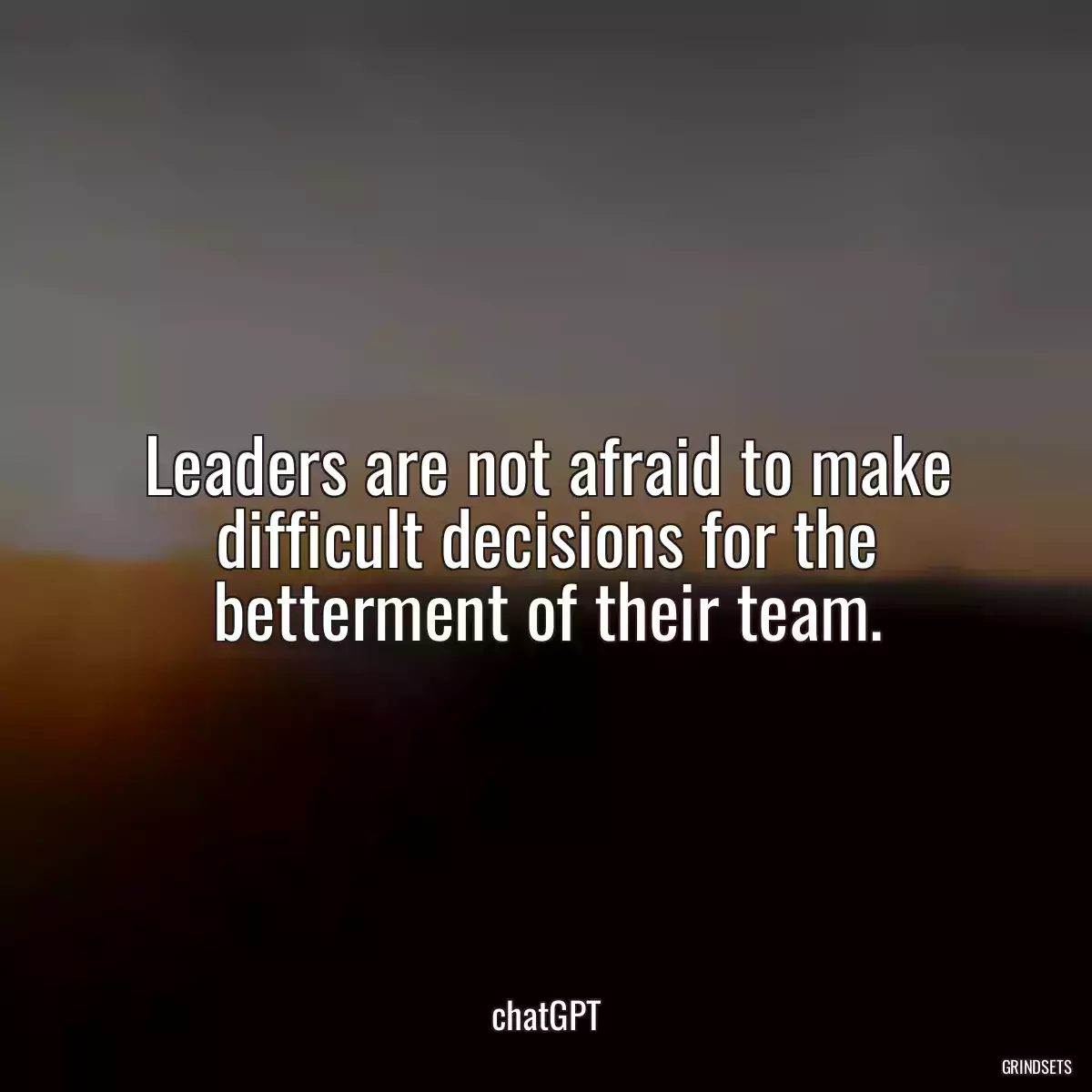 Leaders are not afraid to make difficult decisions for the betterment of their team.