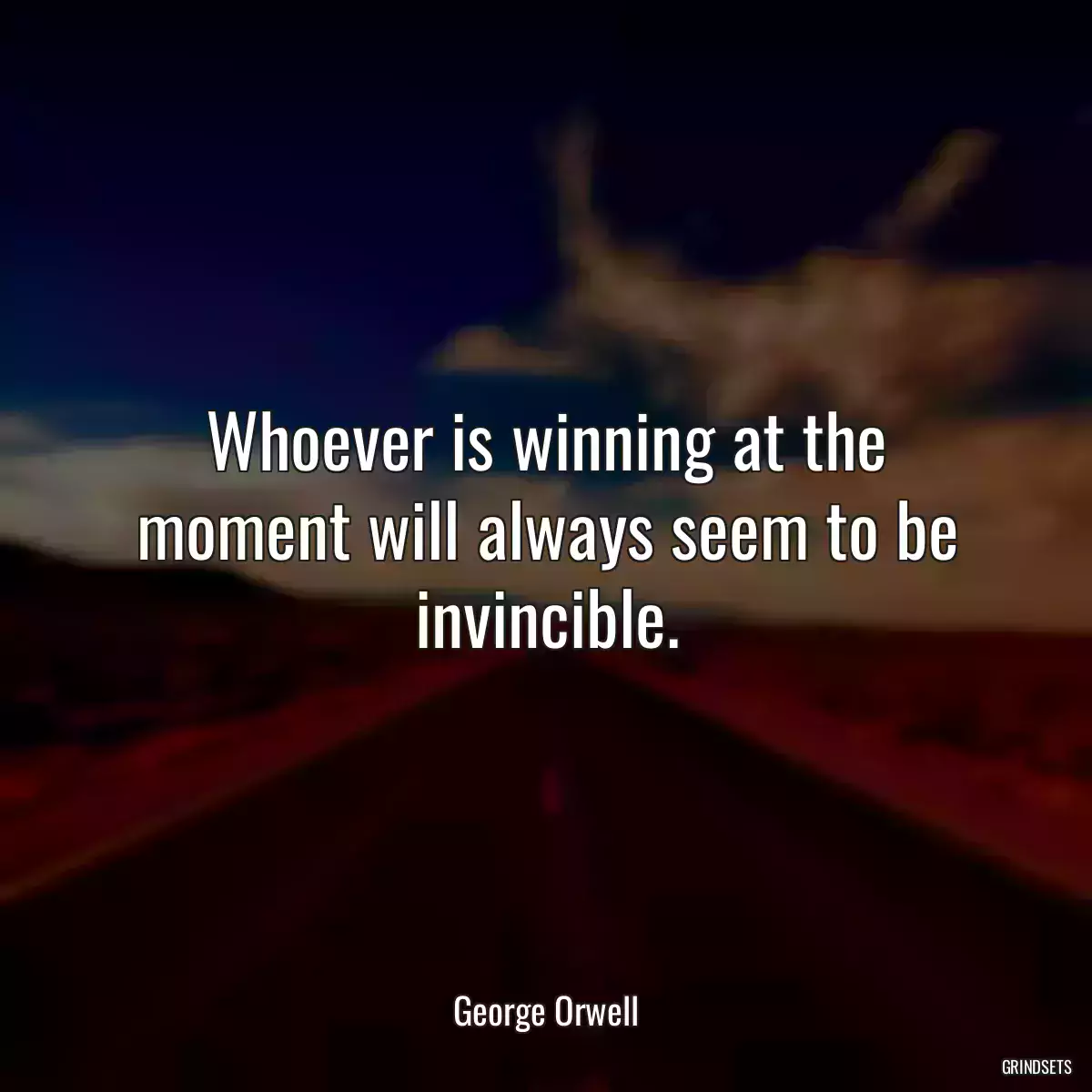 Whoever is winning at the moment will always seem to be invincible.