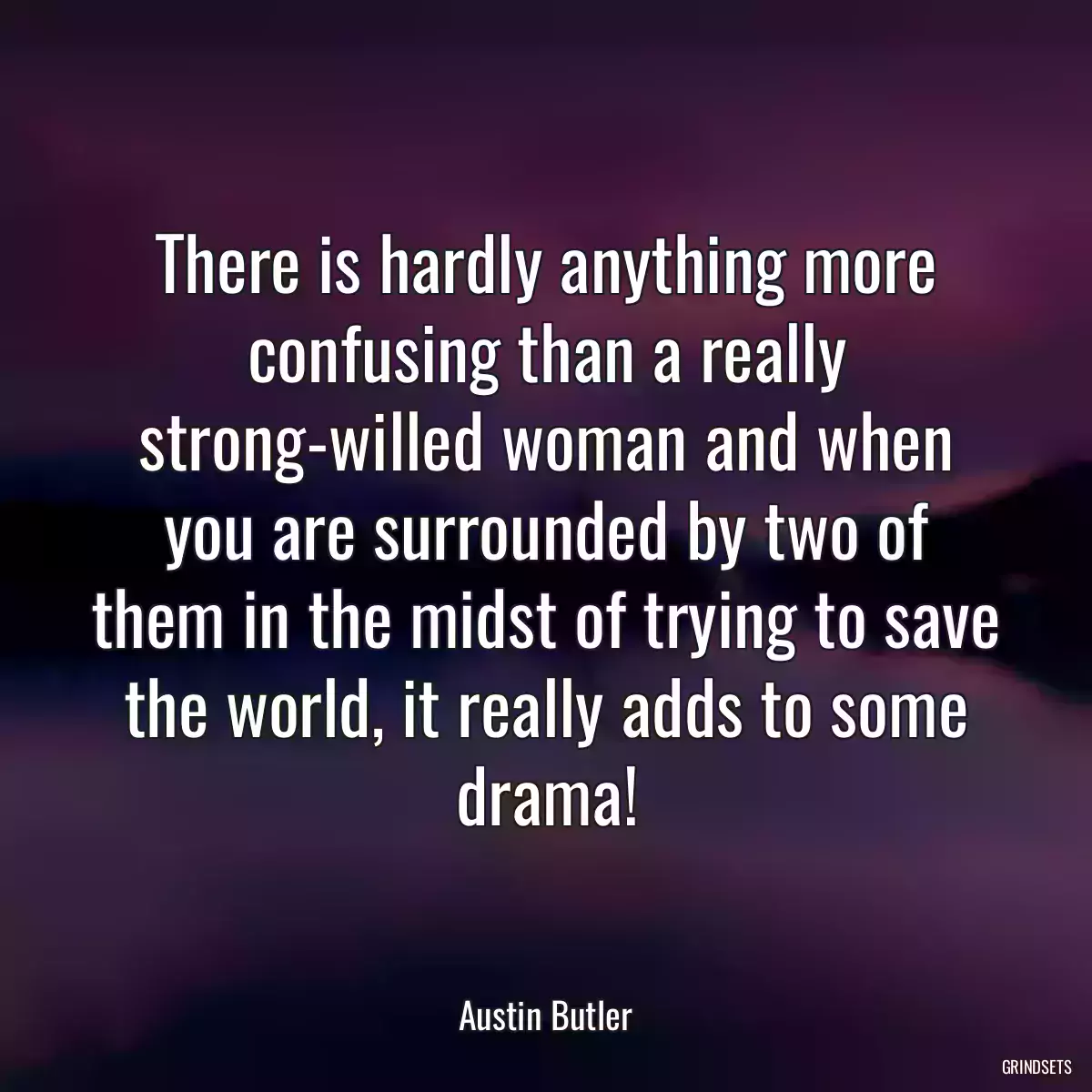 There is hardly anything more confusing than a really strong-willed woman and when you are surrounded by two of them in the midst of trying to save the world, it really adds to some drama!