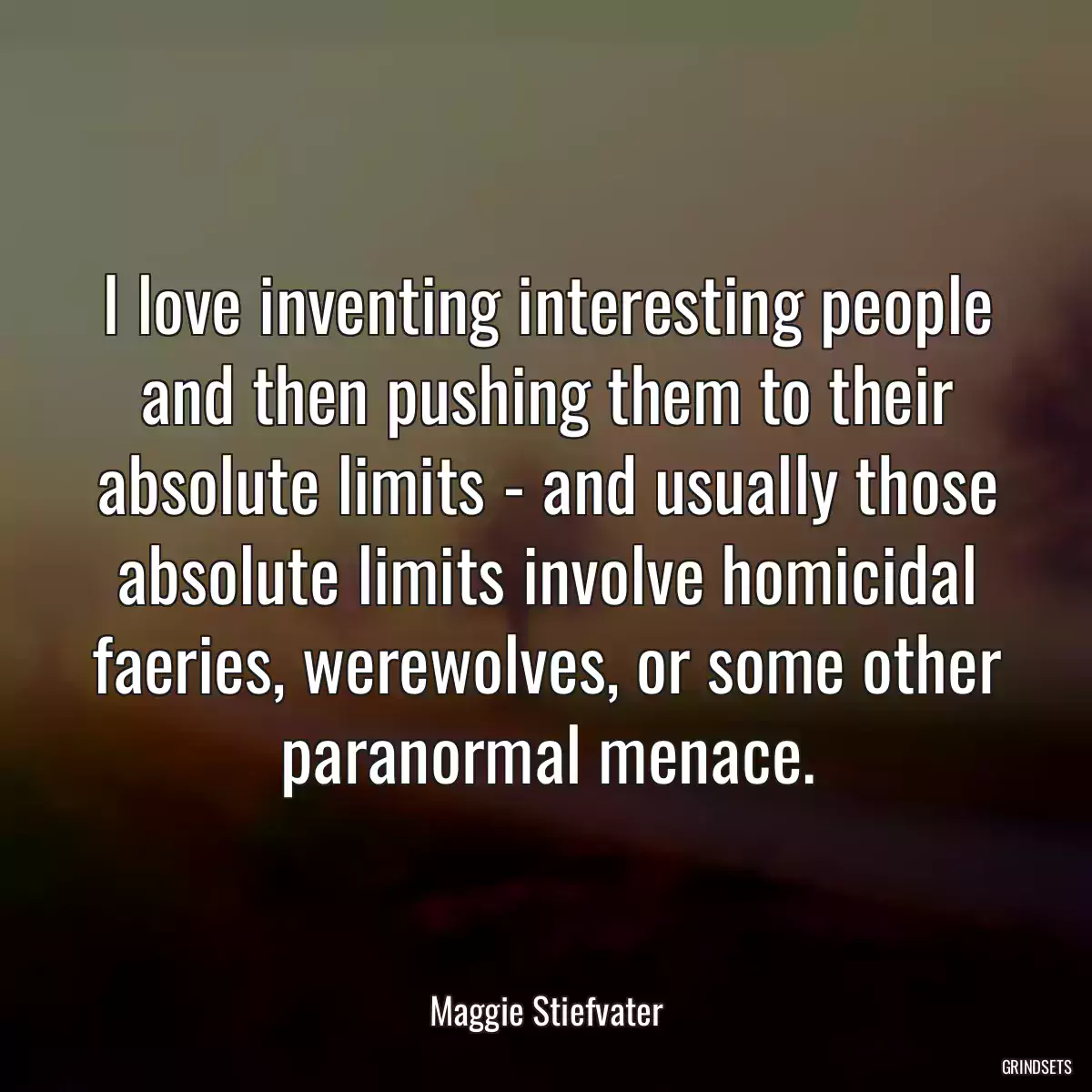 I love inventing interesting people and then pushing them to their absolute limits - and usually those absolute limits involve homicidal faeries, werewolves, or some other paranormal menace.