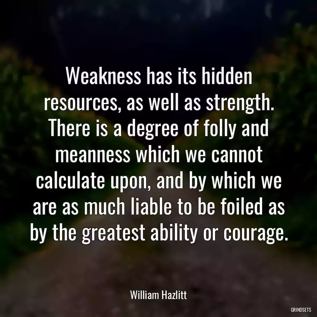 Weakness has its hidden resources, as well as strength. There is a degree of folly and meanness which we cannot calculate upon, and by which we are as much liable to be foiled as by the greatest ability or courage.