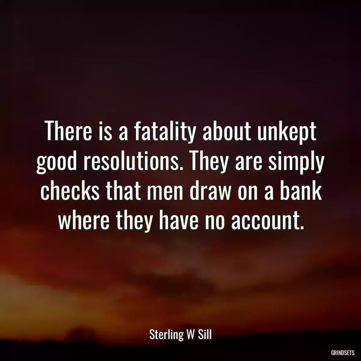 There is a fatality about unkept good resolutions. They are simply checks that men draw on a bank where they have no account.