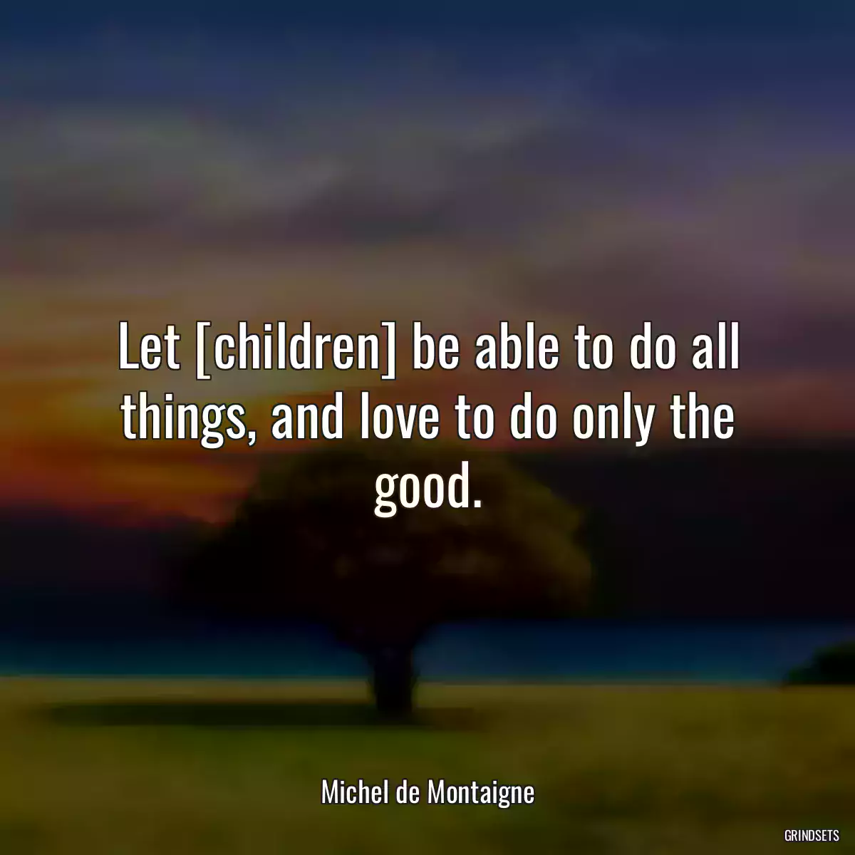 Let [children] be able to do all things, and love to do only the good.