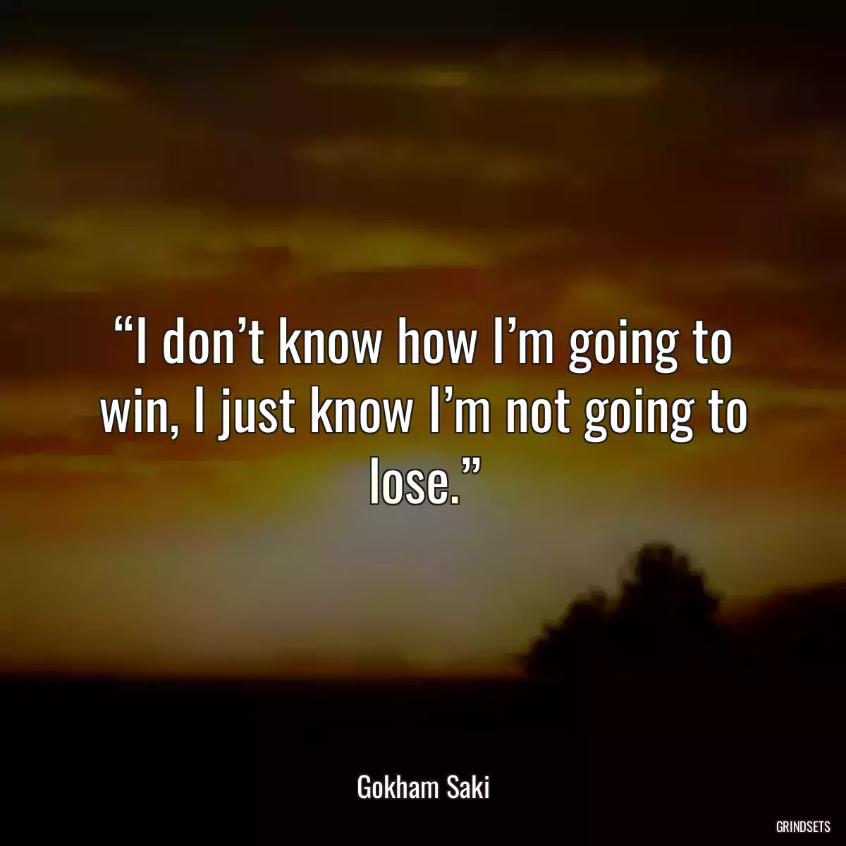 “I don’t know how I’m going to win, I just know I’m not going to lose.”